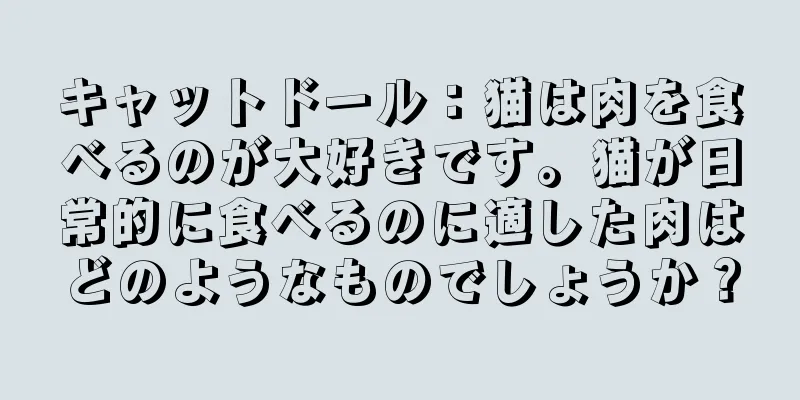 キャットドール：猫は肉を食べるのが大好きです。猫が日常的に食べるのに適した肉はどのようなものでしょうか？
