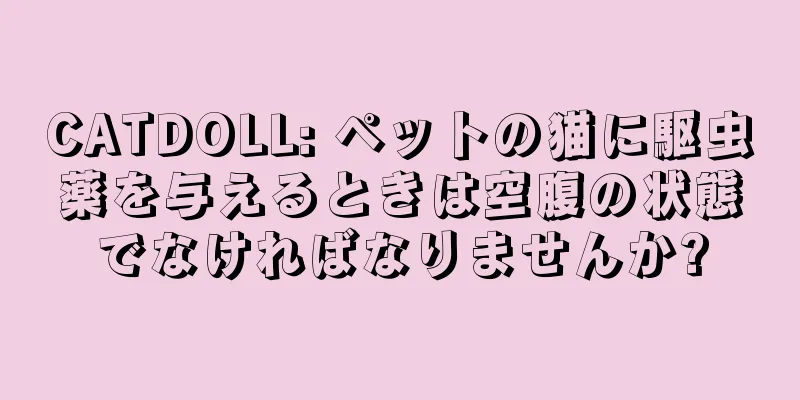 CATDOLL: ペットの猫に駆虫薬を与えるときは空腹の状態でなければなりませんか?