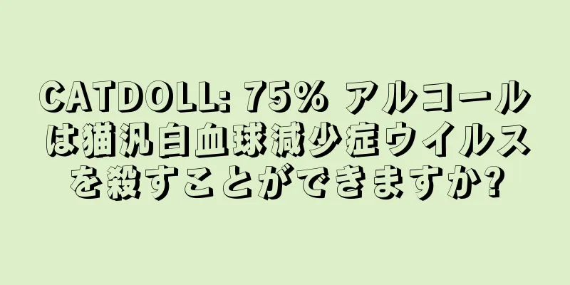 CATDOLL: 75% アルコールは猫汎白血球減少症ウイルスを殺すことができますか?