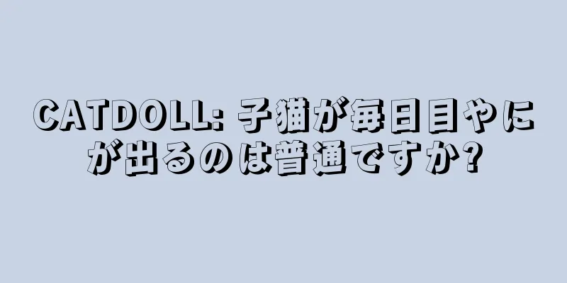 CATDOLL: 子猫が毎日目やにが出るのは普通ですか?