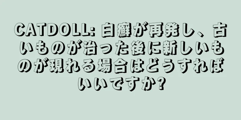 CATDOLL: 白癬が再発し、古いものが治った後に新しいものが現れる場合はどうすればいいですか?