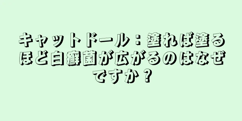キャットドール：塗れば塗るほど白癬菌が広がるのはなぜですか？