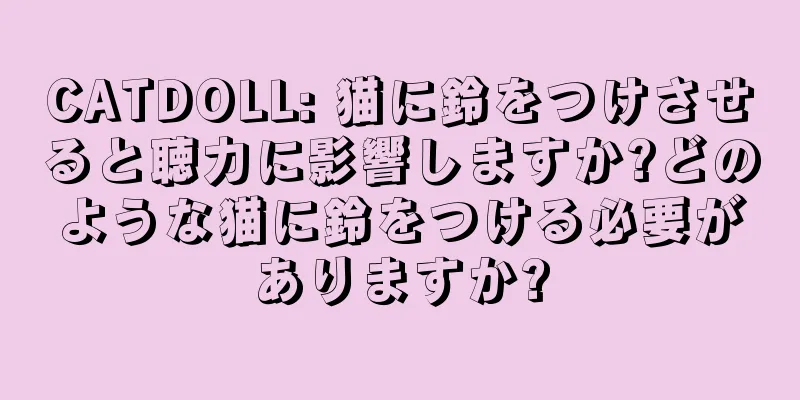 CATDOLL: 猫に鈴をつけさせると聴力に影響しますか?どのような猫に鈴をつける必要がありますか?