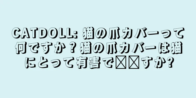 CATDOLL: 猫の爪カバーって何ですか？猫の爪カバーは猫にとって有害で​​すか?