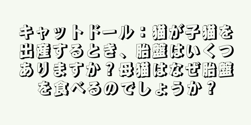 キャットドール：猫が子猫を出産するとき、胎盤はいくつありますか？母猫はなぜ胎盤を食べるのでしょうか？
