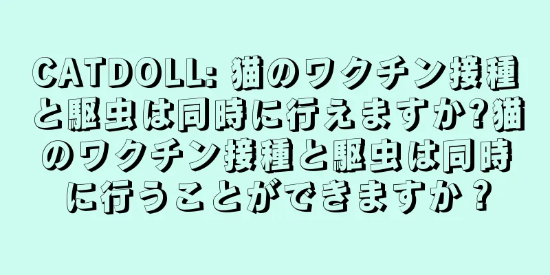 CATDOLL: 猫のワクチン接種と駆虫は同時に行えますか?猫のワクチン接種と駆虫は同時に行うことができますか？