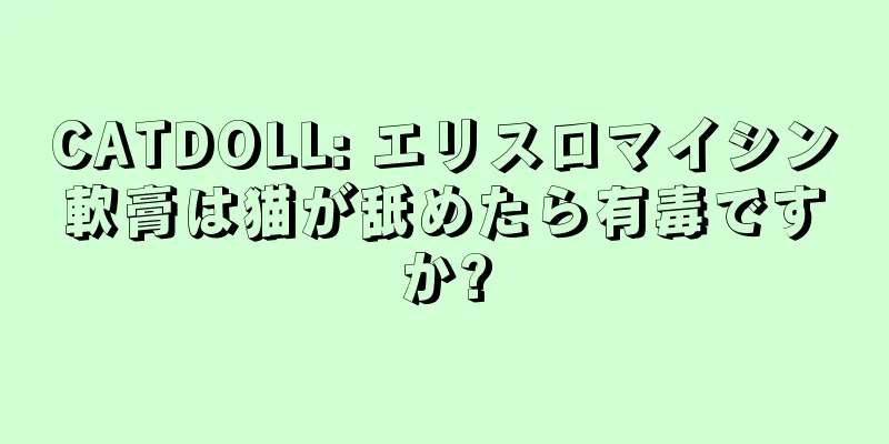 CATDOLL: エリスロマイシン軟膏は猫が舐めたら有毒ですか?