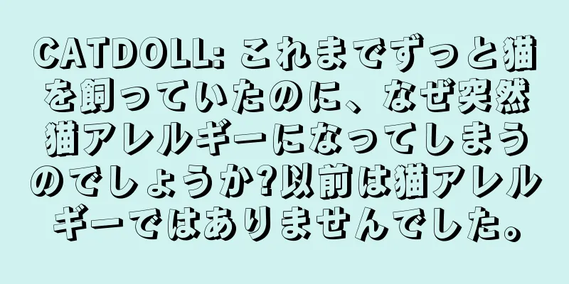 CATDOLL: これまでずっと猫を飼っていたのに、なぜ突然猫アレルギーになってしまうのでしょうか?以前は猫アレルギーではありませんでした。