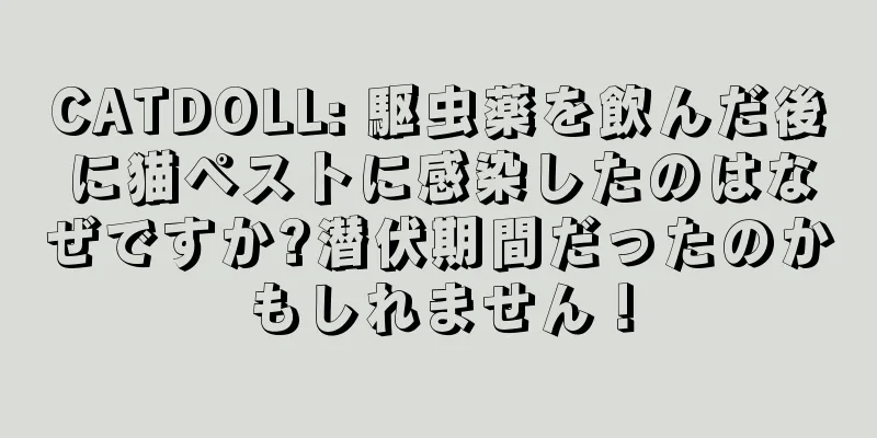 CATDOLL: 駆虫薬を飲んだ後に猫ペストに感染したのはなぜですか?潜伏期間だったのかもしれません！