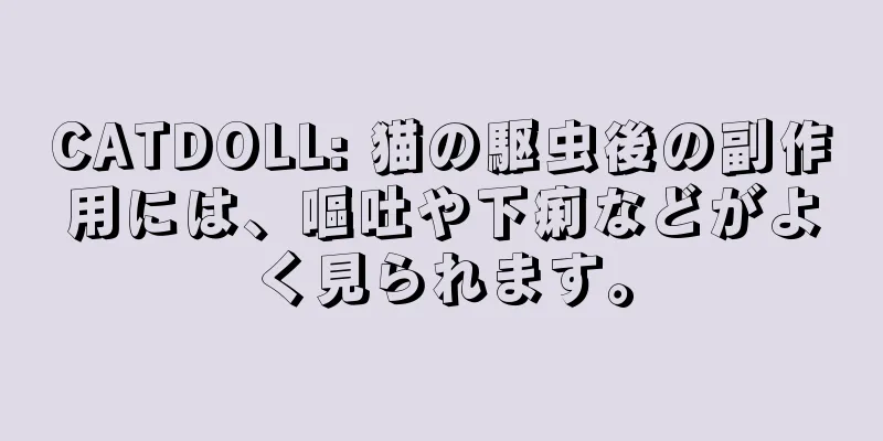 CATDOLL: 猫の駆虫後の副作用には、嘔吐や下痢などがよく見られます。