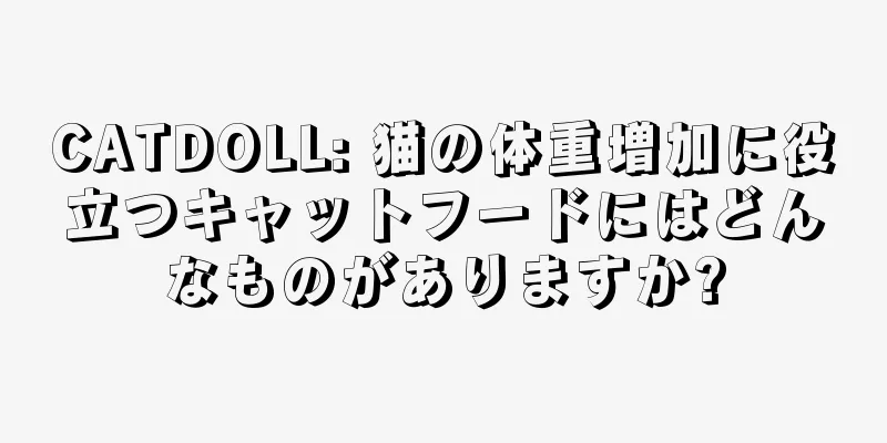 CATDOLL: 猫の体重増加に役立つキャットフードにはどんなものがありますか?