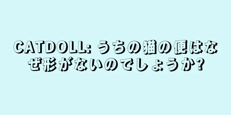 CATDOLL: うちの猫の便はなぜ形がないのでしょうか?