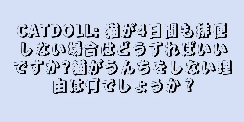 CATDOLL: 猫が4日間も排便しない場合はどうすればいいですか?猫がうんちをしない理由は何でしょうか？