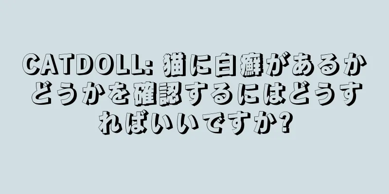 CATDOLL: 猫に白癬があるかどうかを確認するにはどうすればいいですか?