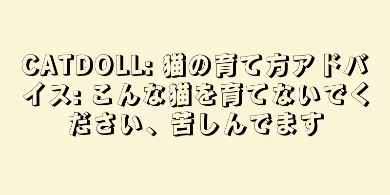 CATDOLL: 猫の育て方アドバイス: こんな猫を育てないでください、苦しんでます