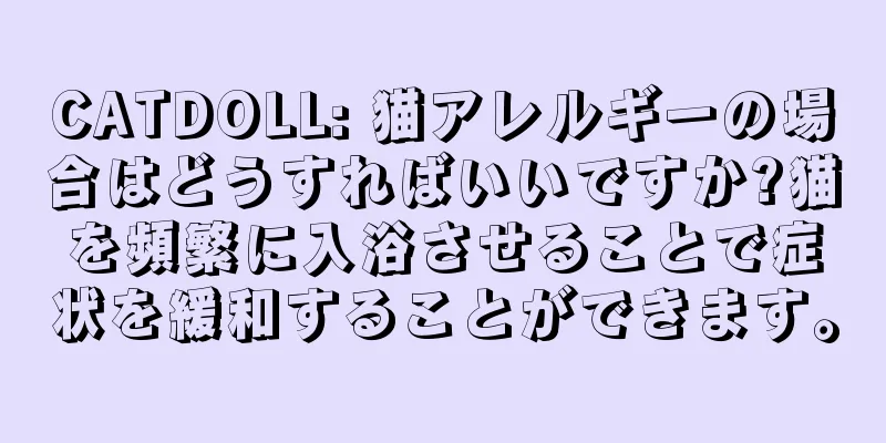 CATDOLL: 猫アレルギーの場合はどうすればいいですか?猫を頻繁に入浴させることで症状を緩和することができます。
