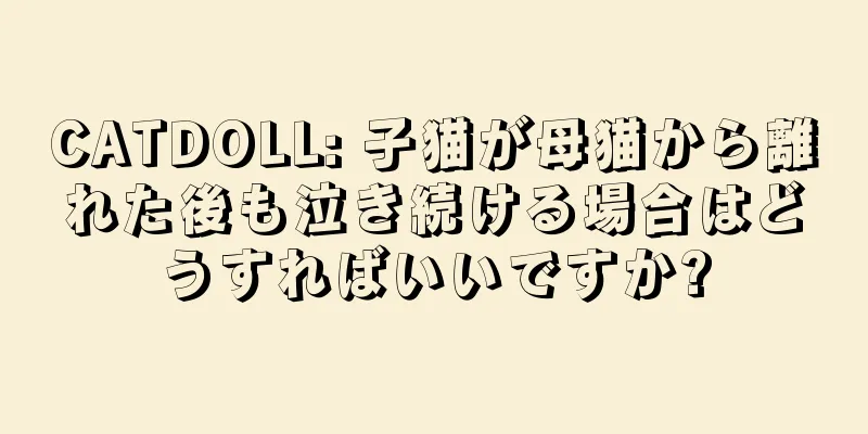 CATDOLL: 子猫が母猫から離れた後も泣き続ける場合はどうすればいいですか?