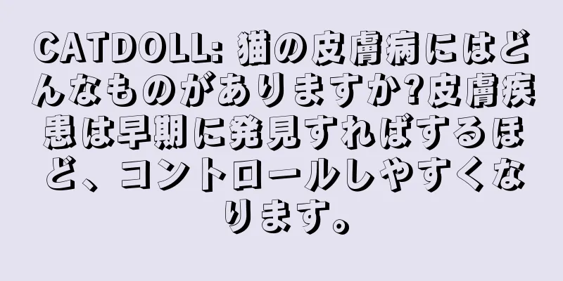 CATDOLL: 猫の皮膚病にはどんなものがありますか?皮膚疾患は早期に発見すればするほど、コントロールしやすくなります。