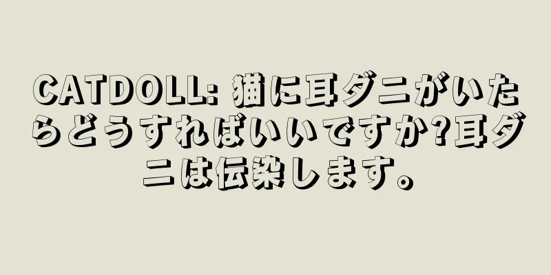 CATDOLL: 猫に耳ダニがいたらどうすればいいですか?耳ダニは伝染します。