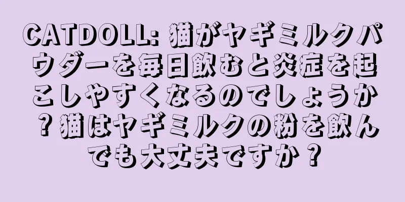 CATDOLL: 猫がヤギミルクパウダーを毎日飲むと炎症を起こしやすくなるのでしょうか？猫はヤギミルクの粉を飲んでも大丈夫ですか？