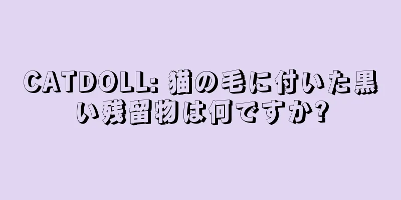 CATDOLL: 猫の毛に付いた黒い残留物は何ですか?