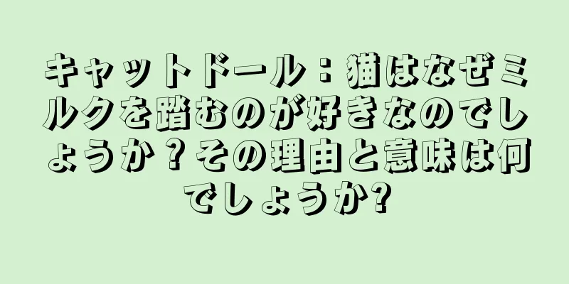 キャットドール：猫はなぜミルクを踏むのが好きなのでしょうか？その理由と意味は何でしょうか?