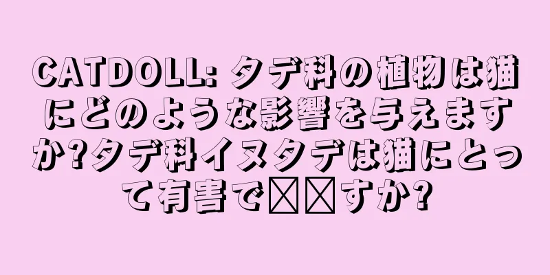 CATDOLL: タデ科の植物は猫にどのような影響を与えますか?タデ科イヌタデは猫にとって有害で​​すか?