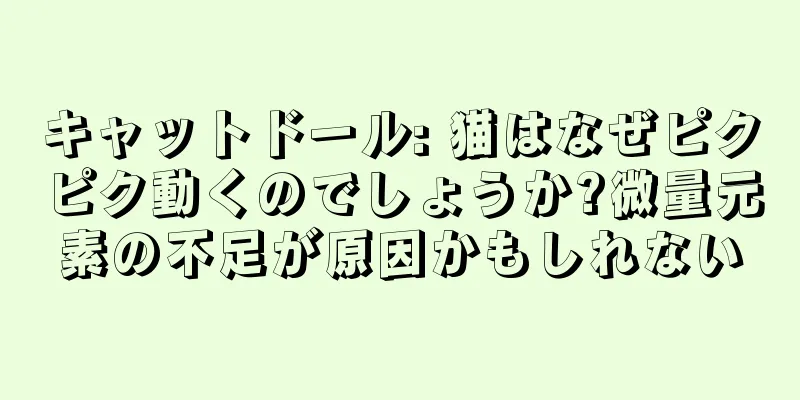 キャットドール: 猫はなぜピクピク動くのでしょうか?微量元素の不足が原因かもしれない