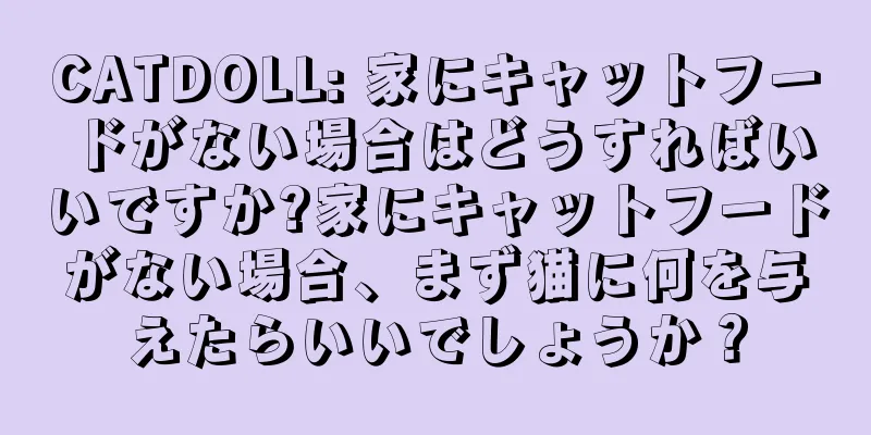 CATDOLL: 家にキャットフードがない場合はどうすればいいですか?家にキャットフードがない場合、まず猫に何を与えたらいいでしょうか？