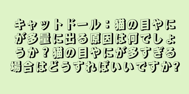 キャットドール：猫の目やにが多量に出る原因は何でしょうか？猫の目やにが多すぎる場合はどうすればいいですか?