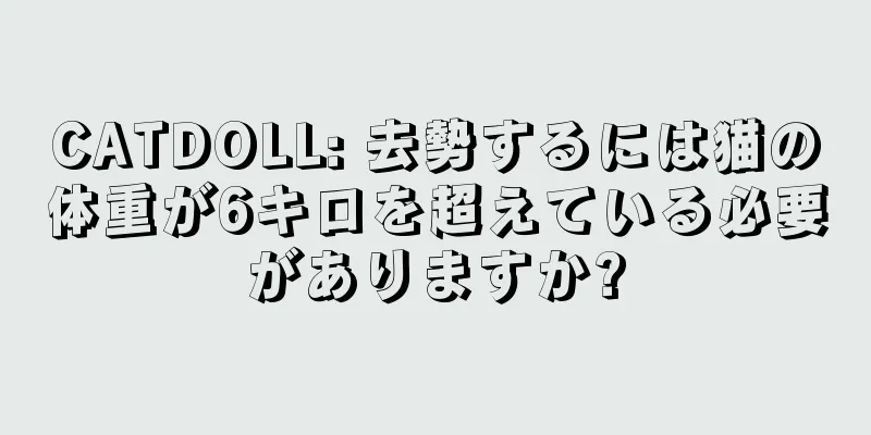 CATDOLL: 去勢するには猫の体重が6キロを超えている必要がありますか?
