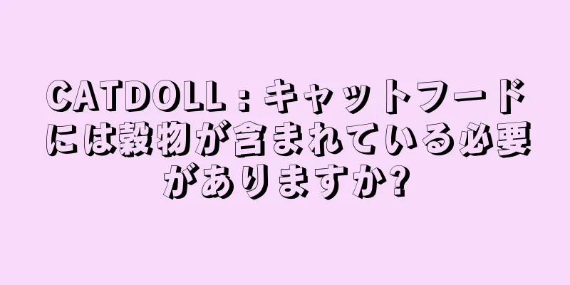 CATDOLL : キャットフードには穀物が含まれている必要がありますか?