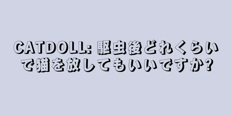 CATDOLL: 駆虫後どれくらいで猫を放してもいいですか?