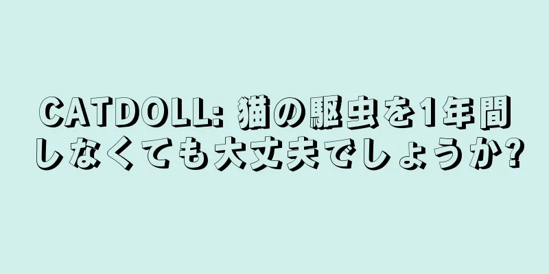 CATDOLL: 猫の駆虫を1年間しなくても大丈夫でしょうか?