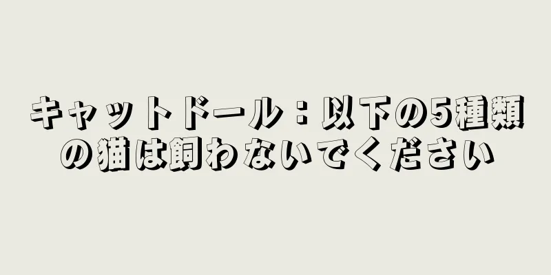 キャットドール：以下の5種類の猫は飼わないでください