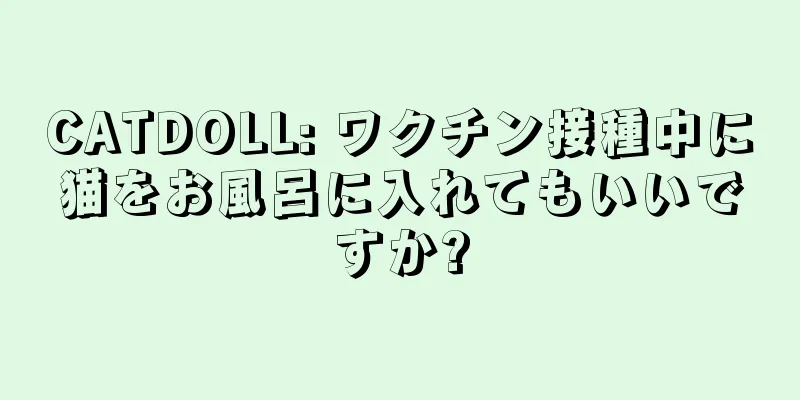 CATDOLL: ワクチン接種中に猫をお風呂に入れてもいいですか?