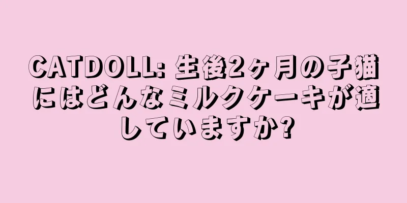 CATDOLL: 生後2ヶ月の子猫にはどんなミルクケーキが適していますか?