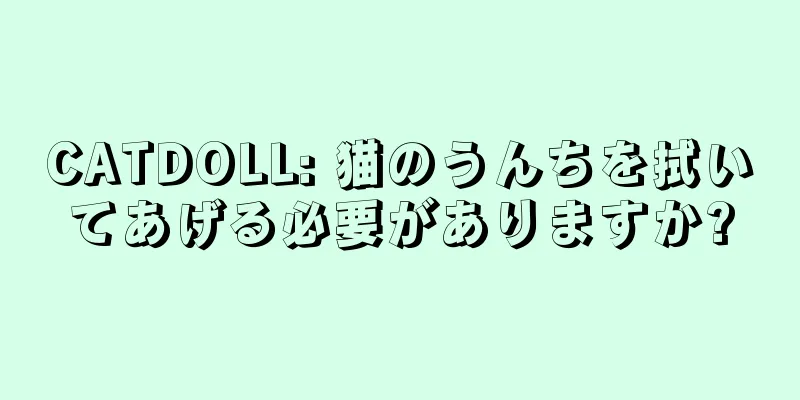 CATDOLL: 猫のうんちを拭いてあげる必要がありますか?