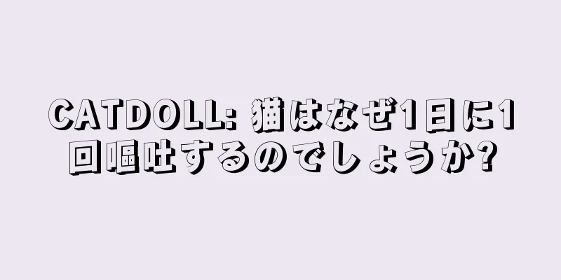 CATDOLL: 猫はなぜ1日に1回嘔吐するのでしょうか?