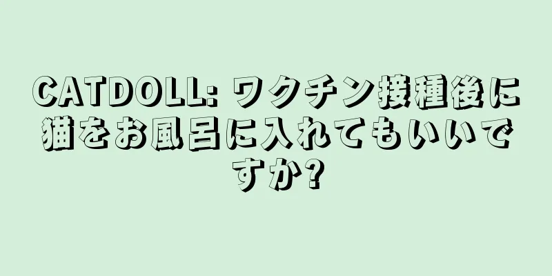 CATDOLL: ワクチン接種後に猫をお風呂に入れてもいいですか?