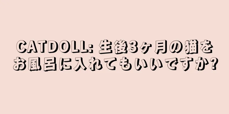 CATDOLL: 生後3ヶ月の猫をお風呂に入れてもいいですか?