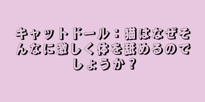 キャットドール：猫はなぜそんなに激しく体を舐めるのでしょうか？
