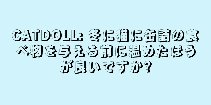 CATDOLL: 冬に猫に缶詰の食べ物を与える前に温めたほうが良いですか?