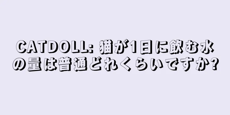 CATDOLL: 猫が1日に飲む水の量は普通どれくらいですか?