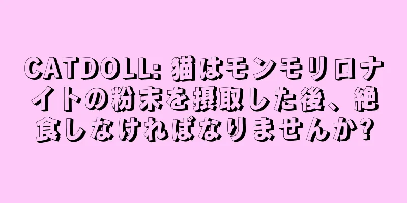 CATDOLL: 猫はモンモリロナイトの粉末を摂取した後、絶食しなければなりませんか?
