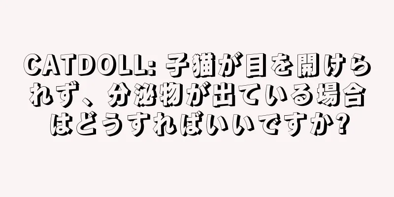 CATDOLL: 子猫が目を開けられず、分泌物が出ている場合はどうすればいいですか?