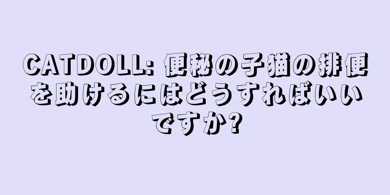 CATDOLL: 便秘の子猫の排便を助けるにはどうすればいいですか?