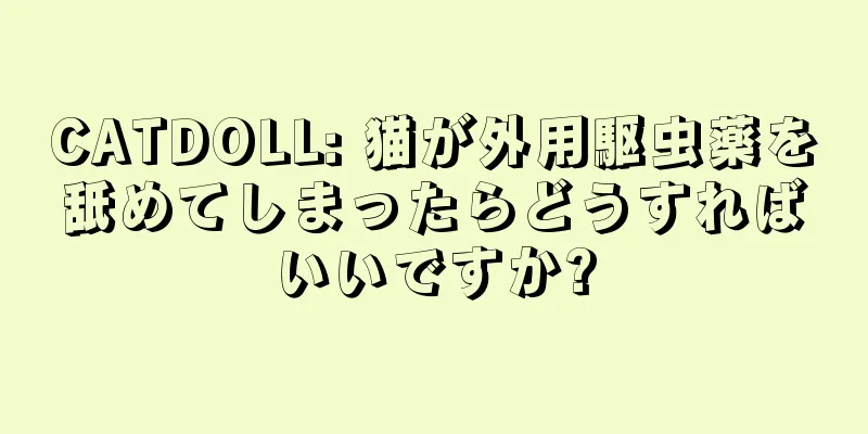 CATDOLL: 猫が外用駆虫薬を舐めてしまったらどうすればいいですか?