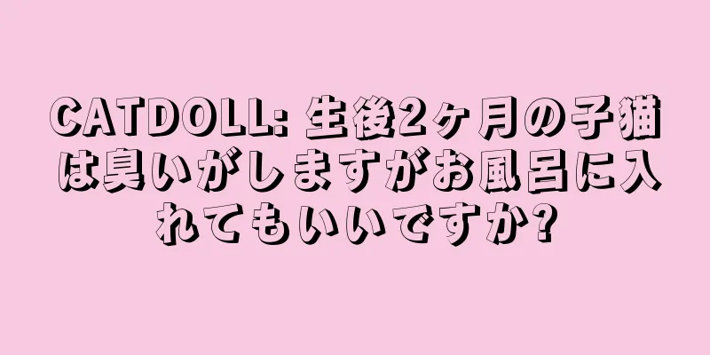CATDOLL: 生後2ヶ月の子猫は臭いがしますがお風呂に入れてもいいですか?
