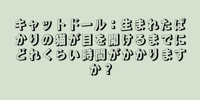 キャットドール：生まれたばかりの猫が目を開けるまでにどれくらい時間がかかりますか？